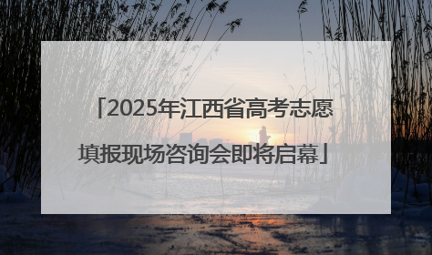 2025年江西省高考志愿填报现场咨询会即将启幕