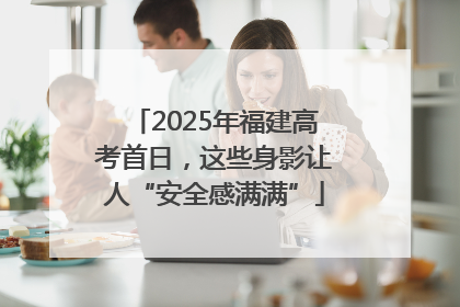 2025年福建高考首日，这些身影让人“安全感满满”