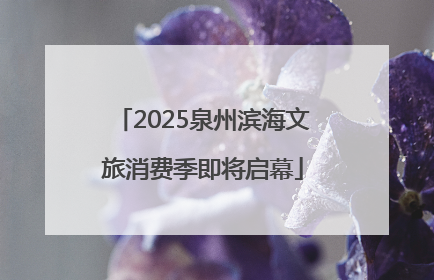 2025泉州滨海文旅消费季即将启幕