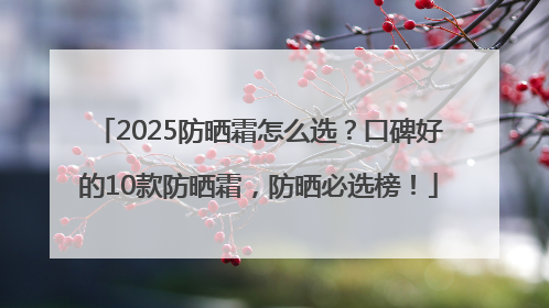 2025防晒霜怎么选？口碑好的10款防晒霜，防晒必选榜！