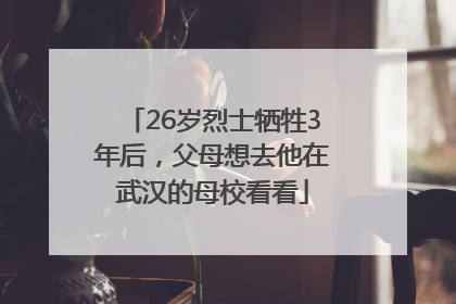 26岁烈士牺牲3年后，父母想去他在武汉的母校看看