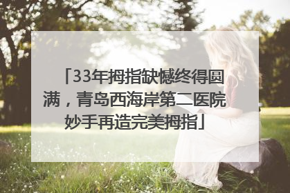 33年拇指缺憾终得圆满，青岛西海岸第二医院妙手再造完美拇指