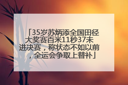 35岁苏炳添全国田径大奖赛百米11秒37未进决赛，称状态不如以前，全运会争取上替补
