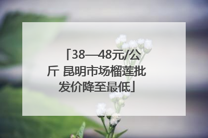 38—48元/公斤 昆明市场榴莲批发价降至最低