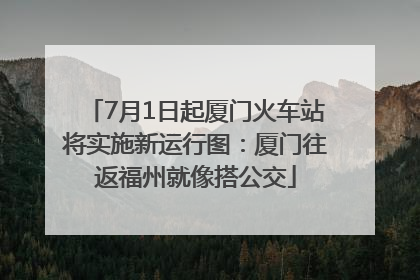 7月1日起厦门火车站将实施新运行图：厦门往返福州就像搭公交
