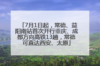 7月1日起，常德、益阳南站首次开行重庆、成都方向高铁13趟，常德可直达西安、太原