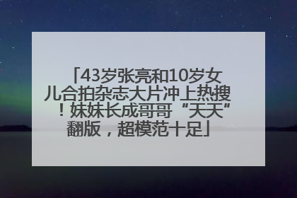 43岁张亮和10岁女儿合拍杂志大片冲上热搜！妹妹长成哥哥“天天”翻版，超模范十足