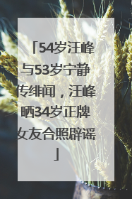 54岁汪峰与53岁宁静传绯闻，汪峰晒34岁正牌女友合照辟谣