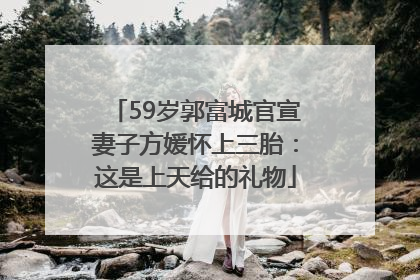 59岁郭富城官宣妻子方媛怀上三胎：这是上天给的礼物
