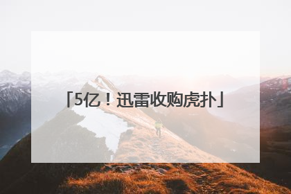 5亿！迅雷收购虎扑