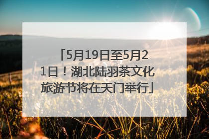 5月19日至5月21日！湖北陆羽茶文化旅游节将在天门举行