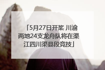 5月27日开桨 川渝两地24支龙舟队将在渠江四川渠县段竞技