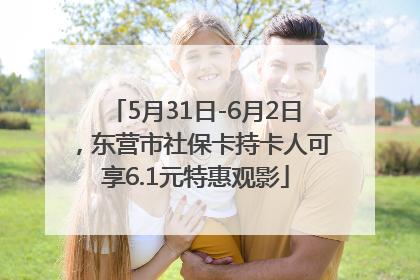 5月31日-6月2日，东营市社保卡持卡人可享6.1元特惠观影