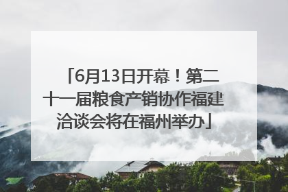 6月13日开幕！第二十一届粮食产销协作福建洽谈会将在福州举办