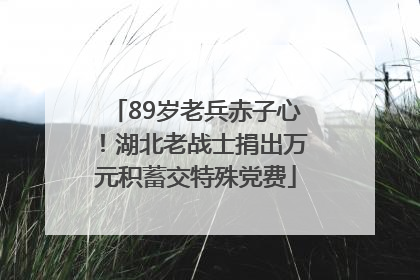 89岁老兵赤子心！湖北老战士捐出万元积蓄交特殊党费