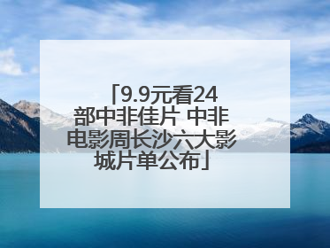 9.9元看24部中非佳片 中非电影周长沙六大影城片单公布