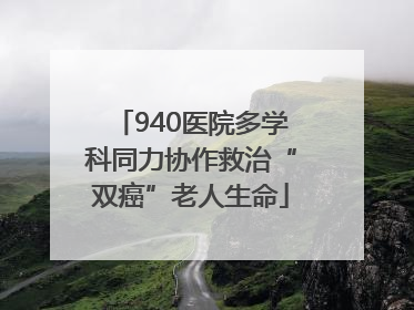 940医院多学科同力协作救治“双癌”老人生命