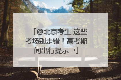 @北京考生 这些考场别走错！高考期间出行提示→